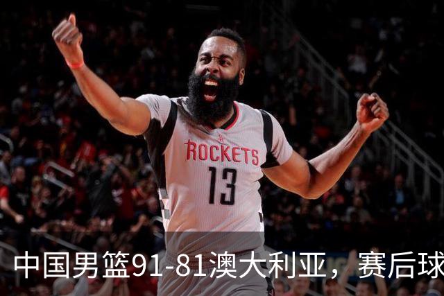 中国男篮91-81澳大利亚，赛后球员表现评分：3满分4优秀 2及格