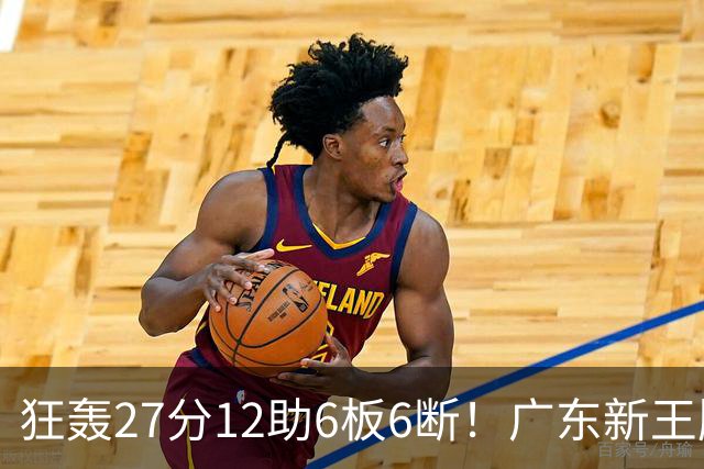 狂轰27分12助6板6断！广东新王牌打服杜锋，曾被朱芳雨点名要人！